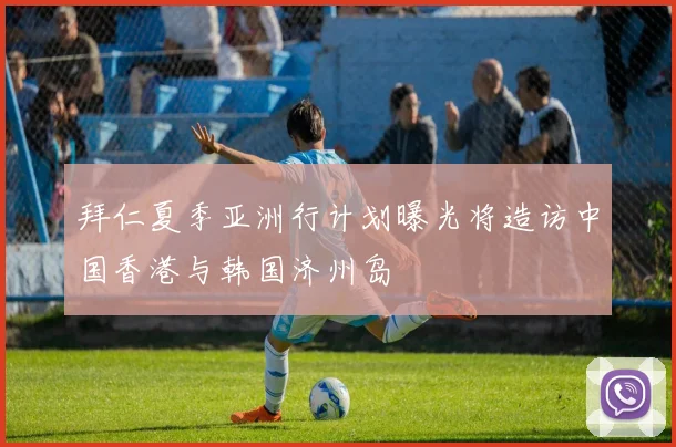 拜仁夏季亚洲行计划曝光将造访中国香港与韩国济州岛