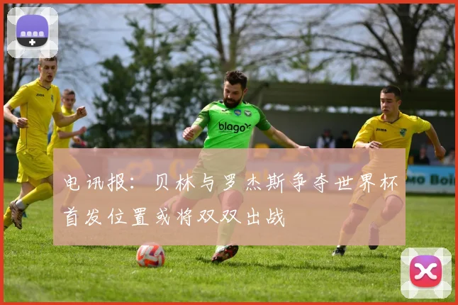 电讯报：贝林与罗杰斯争夺世界杯首发位置或将双双出战