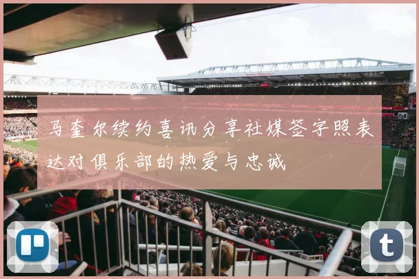 马奎尔续约喜讯分享社媒签字照表达对俱乐部的热爱与忠诚