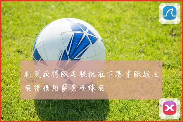 科莫获得欧足联批准下赛季欧战主场将借用萨索洛球场