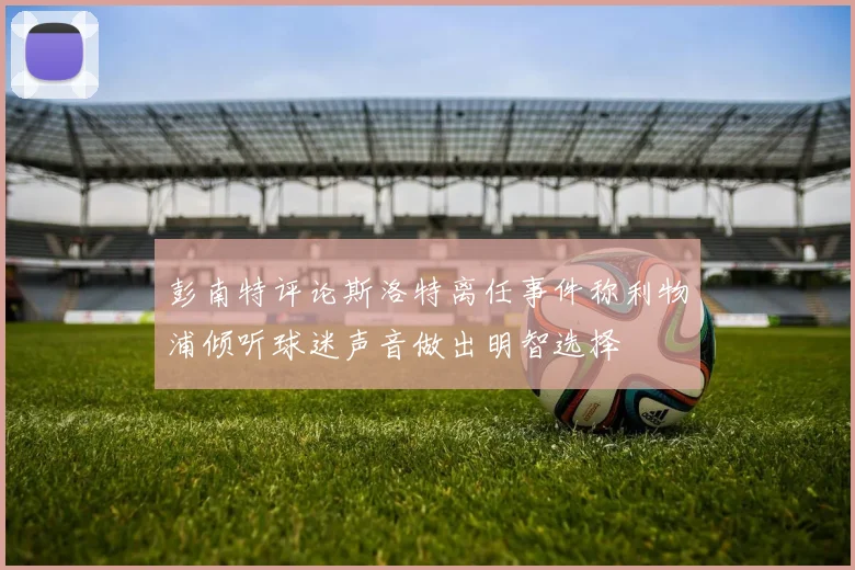 彭南特评论斯洛特离任事件称利物浦倾听球迷声音做出明智选择