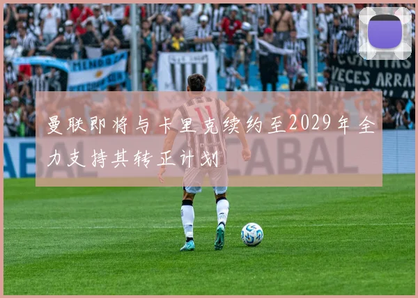 曼联即将与卡里克续约至2029年全力支持其转正计划