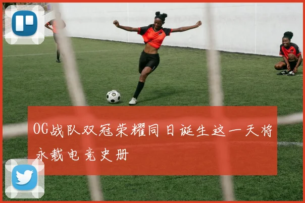 OG战队双冠荣耀同日诞生这一天将永载电竞史册