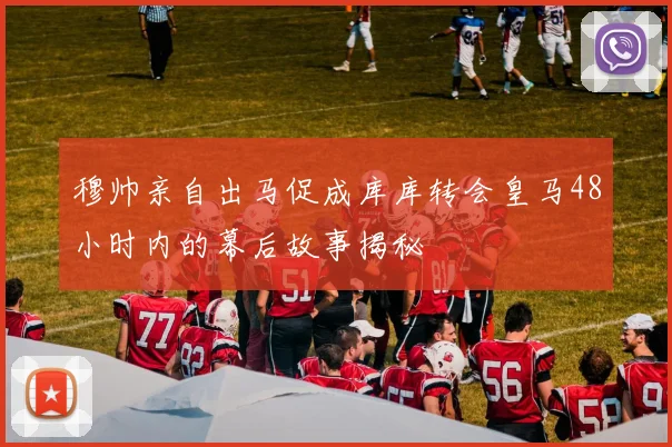 穆帅亲自出马促成库库转会皇马48小时内的幕后故事揭秘