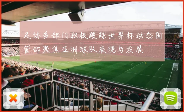 足协多部门积极跟踪世界杯动态国管部聚焦亚洲球队表现与发展