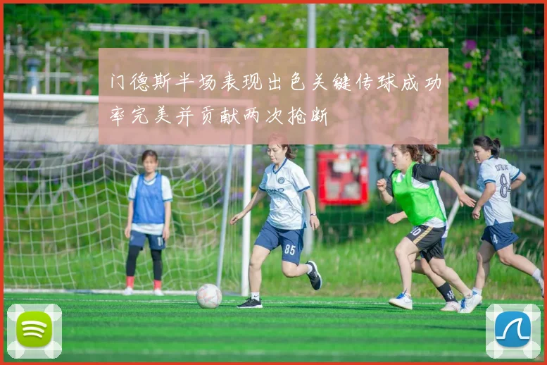 门德斯半场表现出色关键传球成功率完美并贡献两次抢断