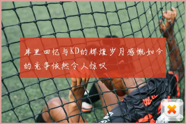 库里回忆与KD的辉煌岁月感慨如今的竞争依然令人惊叹
