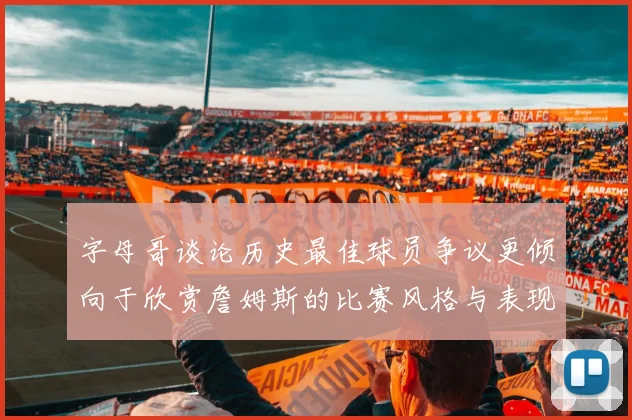 字母哥谈论历史最佳球员争议更倾向于欣赏詹姆斯的比赛风格与表现