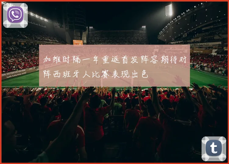 加维时隔一年重返首发阵容期待对阵西班牙人比赛表现出色