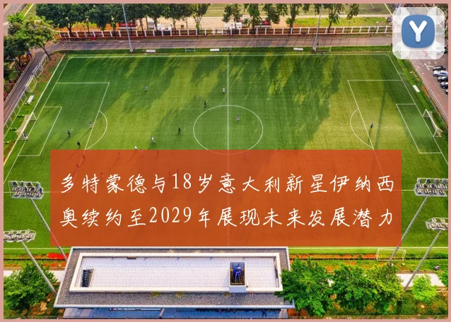 多特蒙德与18岁意大利新星伊纳西奥续约至2029年展现未来发展潜力