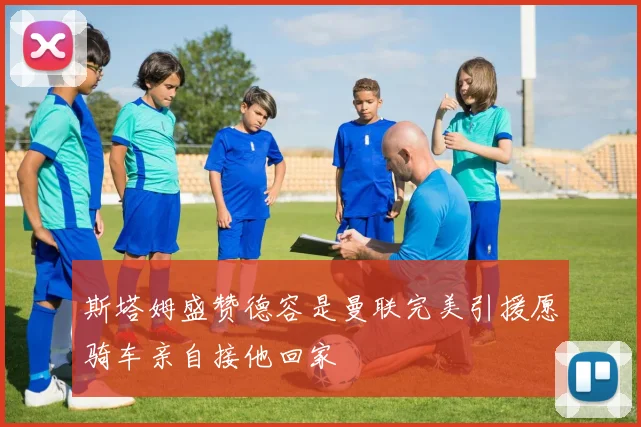 斯塔姆盛赞德容是曼联完美引援愿骑车亲自接他回家