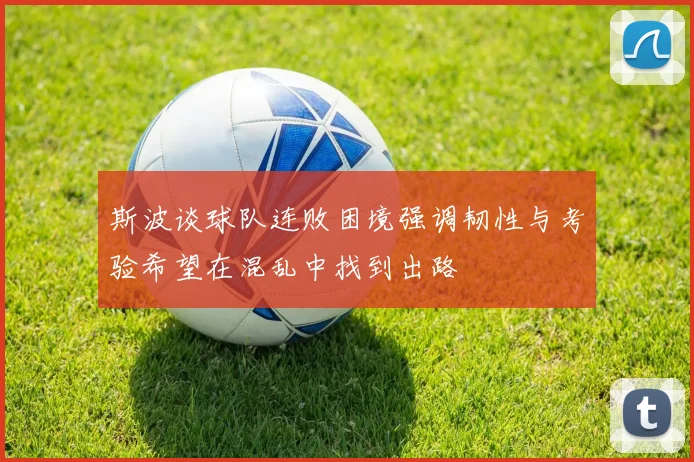 斯波谈球队连败困境强调韧性与考验希望在混乱中找到出路