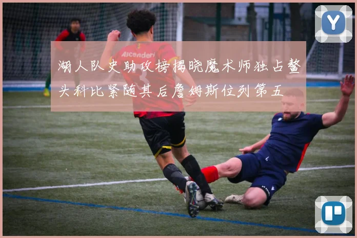 湖人队史助攻榜揭晓魔术师独占鳌头科比紧随其后詹姆斯位列第五