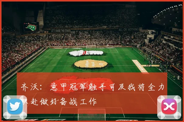齐沃：意甲冠军触手可及我将全力以赴做好备战工作