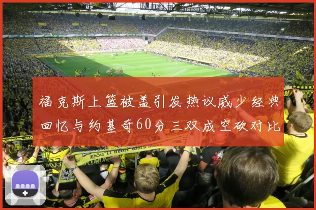 福克斯上篮被盖引发热议威少经典回忆与约基奇60分三双成空砍对比