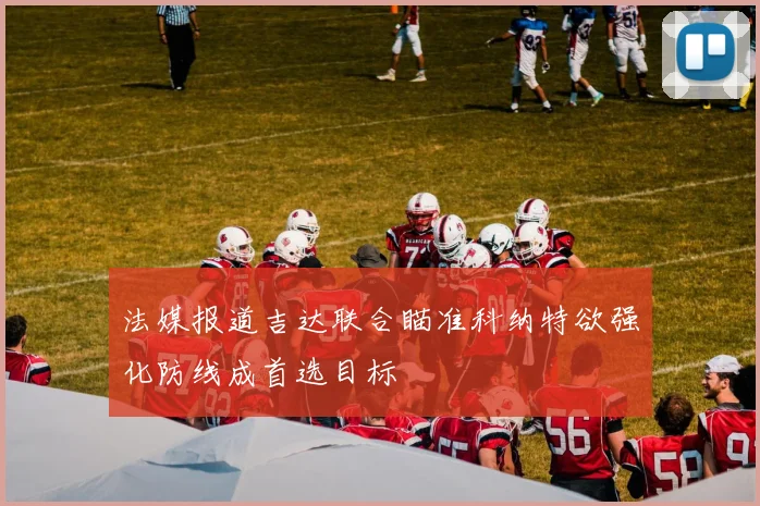 法媒报道吉达联合瞄准科纳特欲强化防线成首选目标