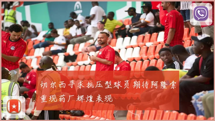 切尔西寻求抗压型球员期待阿隆索重现药厂辉煌表现