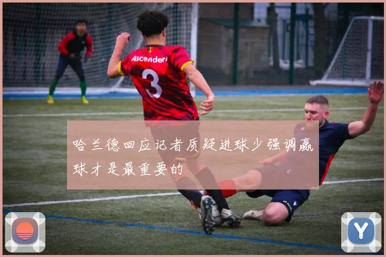 哈兰德回应记者质疑进球少强调赢球才是最重要的