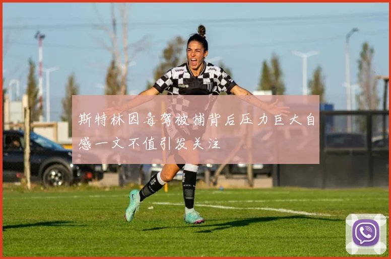 斯特林因毒驾被捕背后压力巨大自感一文不值引发关注