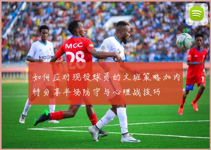 如何应对现役球员的文班策略加内特分享半场防守与心理战技巧