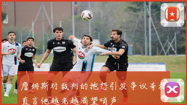 詹姆斯对裁判的抱怨引发争议夸梅直言他越老越渴望哨声