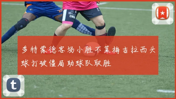 多特蒙德客场小胜不莱梅吉拉西头球打破僵局助球队取胜