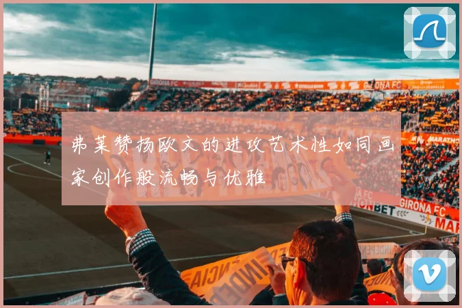 弗莱赞扬欧文的进攻艺术性如同画家创作般流畅与优雅