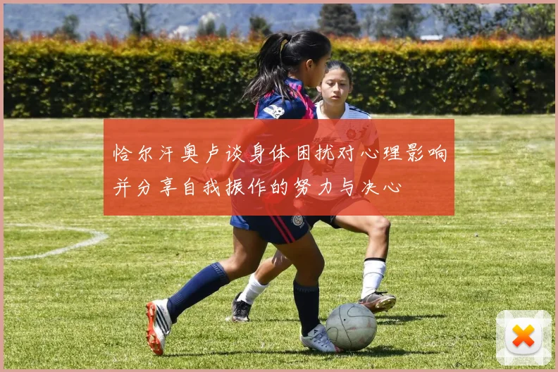 恰尔汗奥卢谈身体困扰对心理影响并分享自我振作的努力与决心