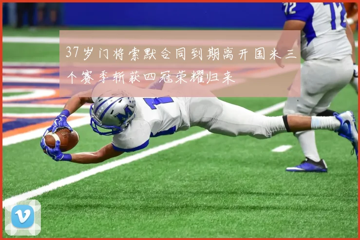 37岁门将索默合同到期离开国米三个赛季斩获四冠荣耀归来