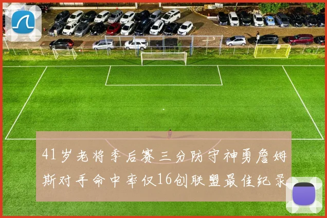41岁老将季后赛三分防守神勇詹姆斯对手命中率仅16创联盟最佳纪录