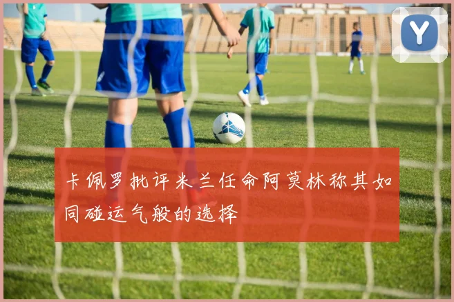 卡佩罗批评米兰任命阿莫林称其如同碰运气般的选择